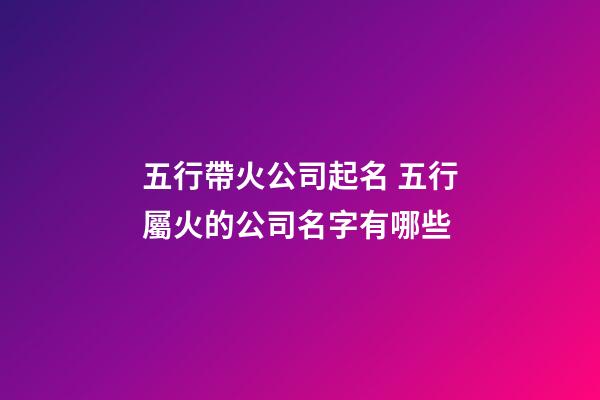 五行帶火公司起名 五行屬火的公司名字有哪些-第1張-公司起名-玄機派